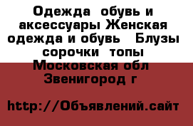 Одежда, обувь и аксессуары Женская одежда и обувь - Блузы, сорочки, топы. Московская обл.,Звенигород г.